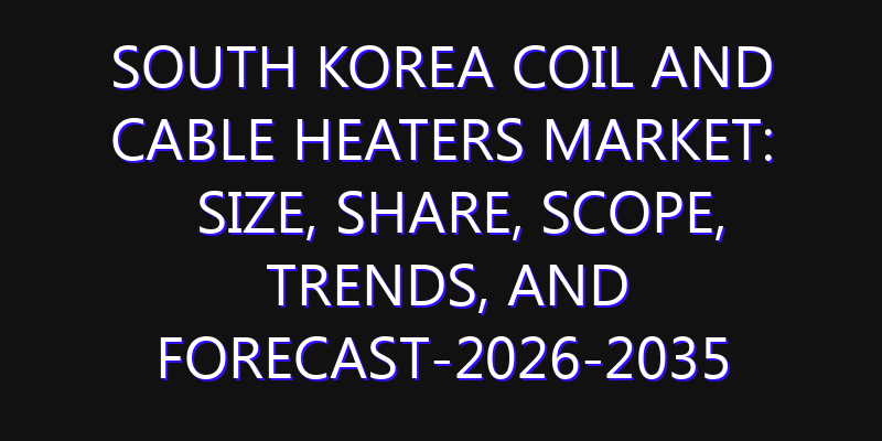South Korea Coil and Cable Heaters Market: Size, Share, Scope, Trends, and Forecast-2026-2035