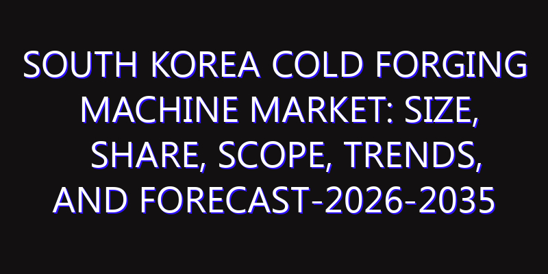 South Korea Cold Forging Machine Market: Size, Share, Scope, Trends, and Forecast-2026-2035