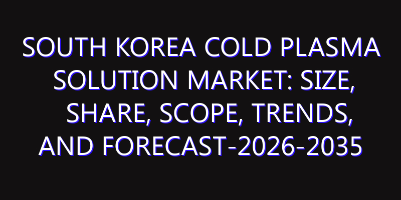 South Korea Cold Plasma Solution Market: Size, Share, Scope, Trends, and Forecast-2026-2035