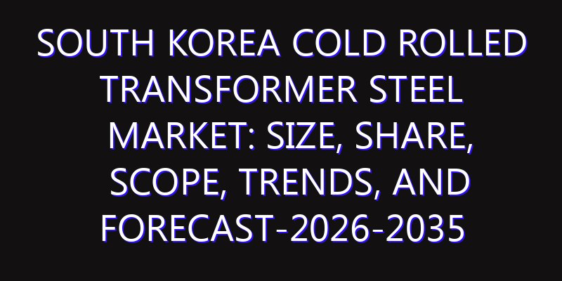 South Korea Cold Rolled Transformer Steel Market: Size, Share, Scope, Trends, and Forecast-2026-2035