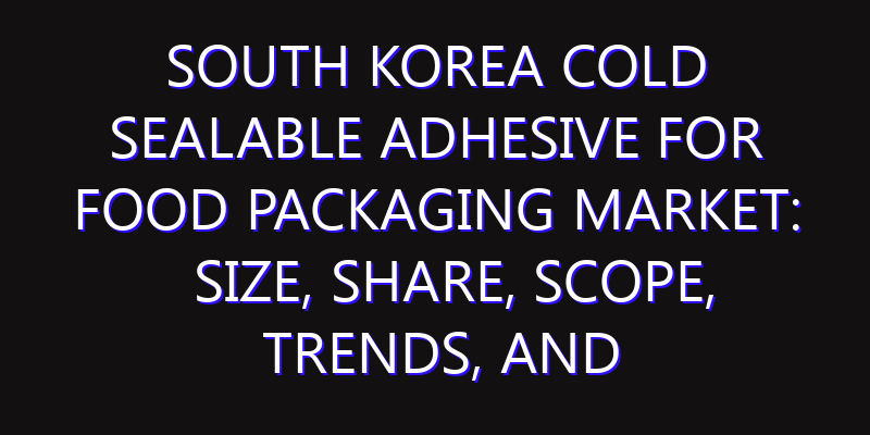 South Korea Cold Sealable Adhesive for Food Packaging Market: Size, Share, Scope, Trends, and Forecast-2026-2035