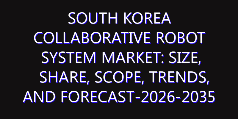 South Korea Collaborative Robot System Market: Size, Share, Scope, Trends, and Forecast-2026-2035