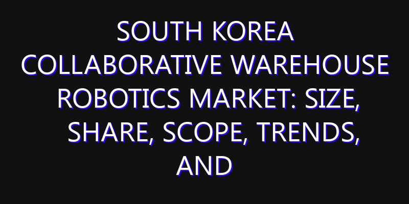 South Korea Collaborative Warehouse Robotics Market: Size, Share, Scope, Trends, and Forecast-2026-2035