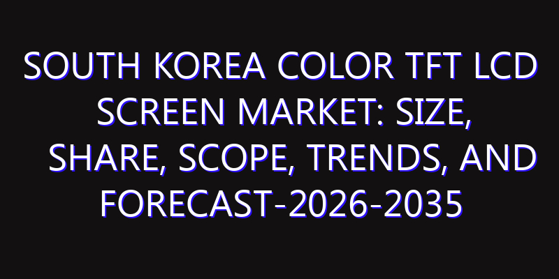South Korea Color TFT LCD Screen Market: Size, Share, Scope, Trends, and Forecast-2026-2035