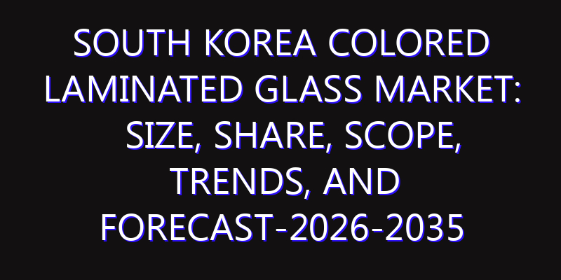South Korea Colored Laminated Glass Market: Size, Share, Scope, Trends, and Forecast-2026-2035