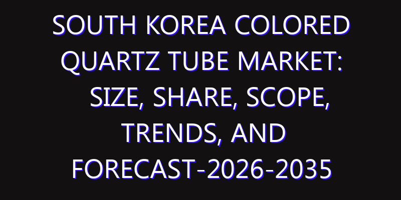 South Korea Colored Quartz Tube Market: Size, Share, Scope, Trends, and Forecast-2026-2035