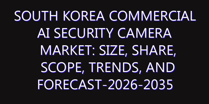 South Korea Commercial AI Security Camera Market: Size, Share, Scope, Trends, and Forecast-2026-2035