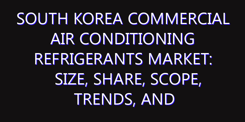 South Korea Commercial Air Conditioning Refrigerants Market: Size, Share, Scope, Trends, and Forecast-2026-2035