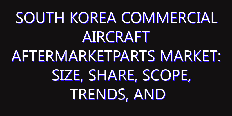 South Korea Commercial Aircraft AfterMarketParts Market: Size, Share, Scope, Trends, and Forecast-2026-2035