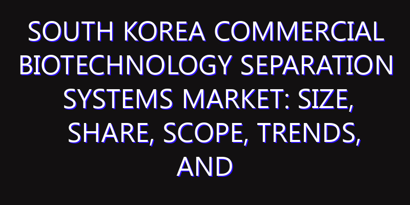 South Korea Commercial Biotechnology Separation Systems Market: Size, Share, Scope, Trends, and Forecast-2026-2035