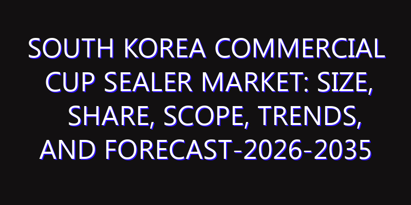 South Korea Commercial Cup Sealer Market: Size, Share, Scope, Trends, and Forecast-2026-2035
