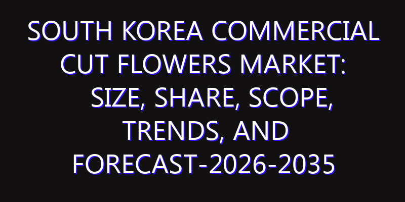 South Korea Commercial Cut Flowers Market: Size, Share, Scope, Trends, and Forecast-2026-2035