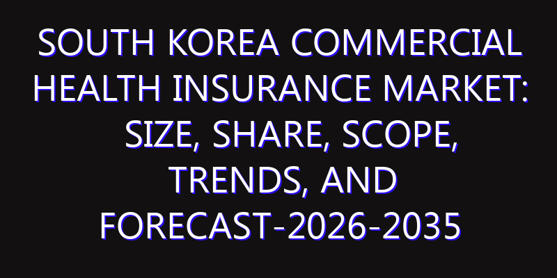 South Korea Commercial Health Insurance Market: Size, Share, Scope, Trends, and Forecast-2026-2035