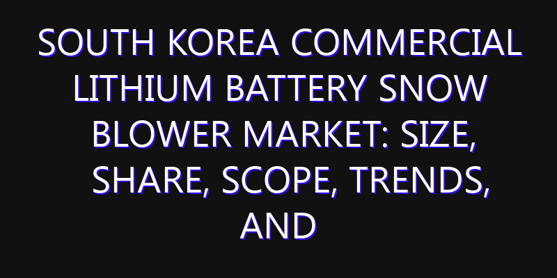 South Korea Commercial Lithium Battery Snow Blower Market: Size, Share, Scope, Trends, and Forecast-2026-2035