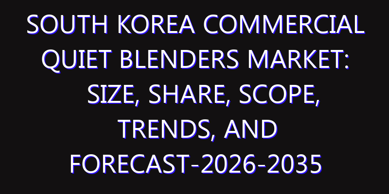 South Korea Commercial Quiet Blenders Market: Size, Share, Scope, Trends, and Forecast-2026-2035