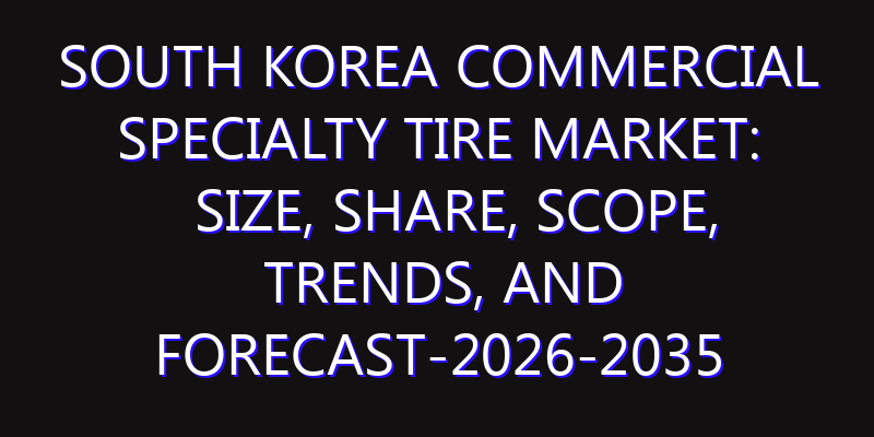 South Korea Commercial Specialty Tire Market: Size, Share, Scope, Trends, and Forecast-2026-2035