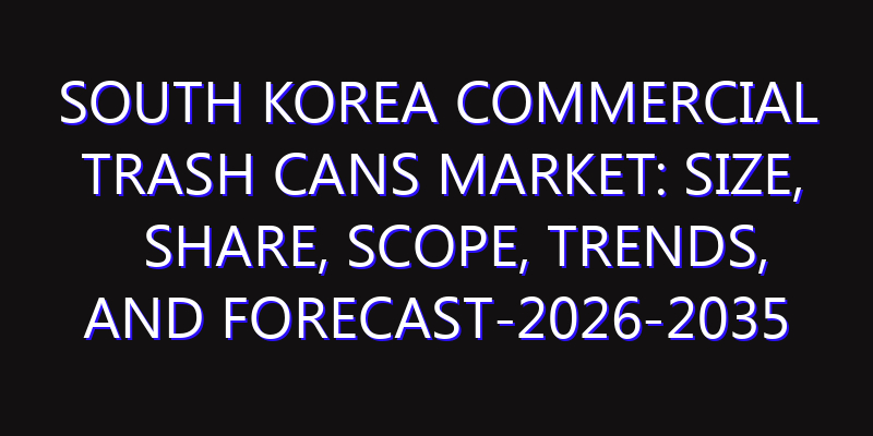 South Korea Commercial Trash Cans Market: Size, Share, Scope, Trends, and Forecast-2026-2035