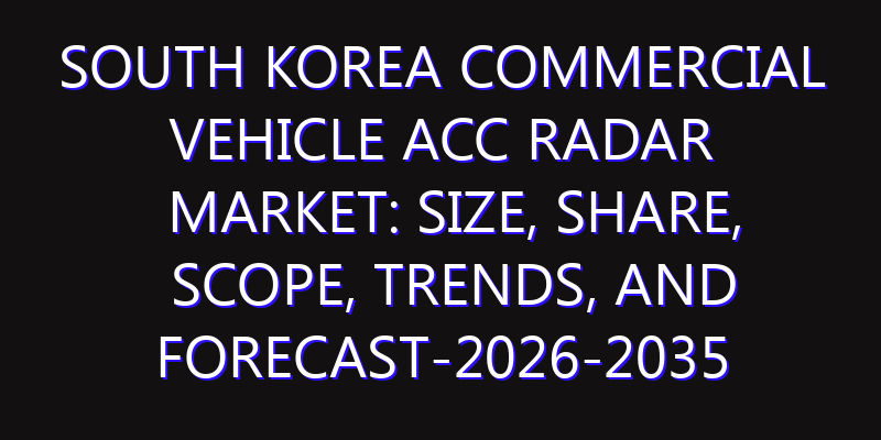 South Korea Commercial Vehicle ACC Radar Market: Size, Share, Scope, Trends, and Forecast-2026-2035
