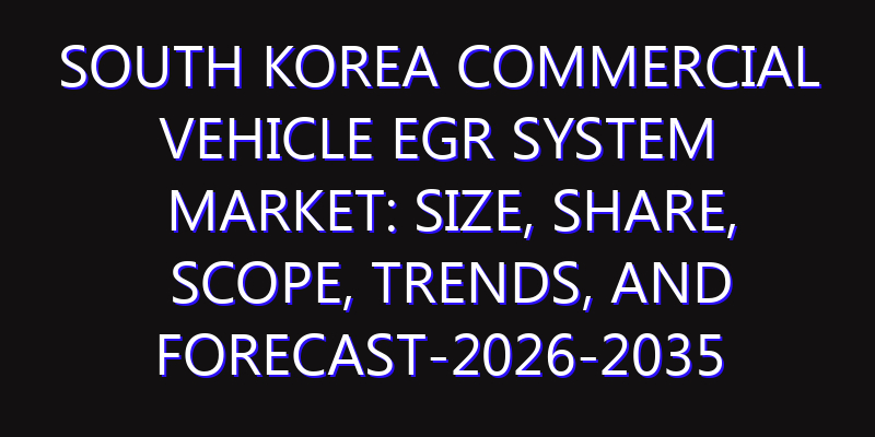 South Korea Commercial Vehicle EGR System Market: Size, Share, Scope, Trends, and Forecast-2026-2035