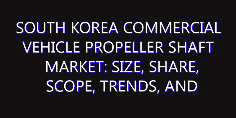 South Korea Commercial Vehicle Propeller Shaft Market: Size, Share, Scope, Trends, and Forecast-2026-2035