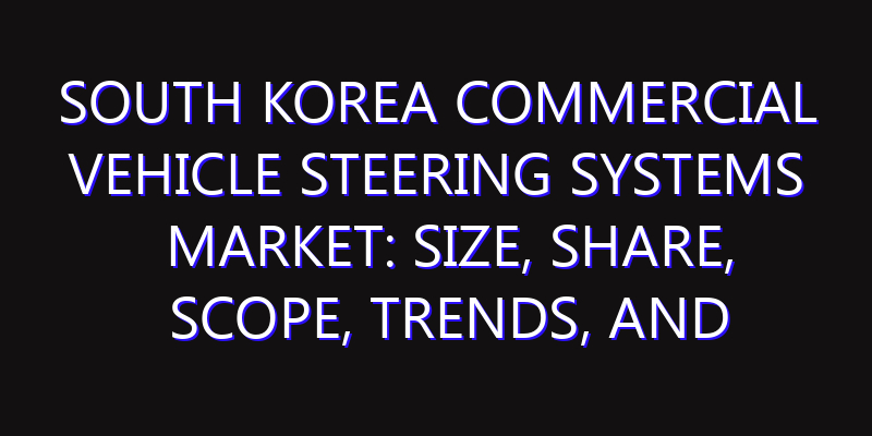 South Korea Commercial Vehicle Steering Systems Market: Size, Share, Scope, Trends, and Forecast-2026-2035