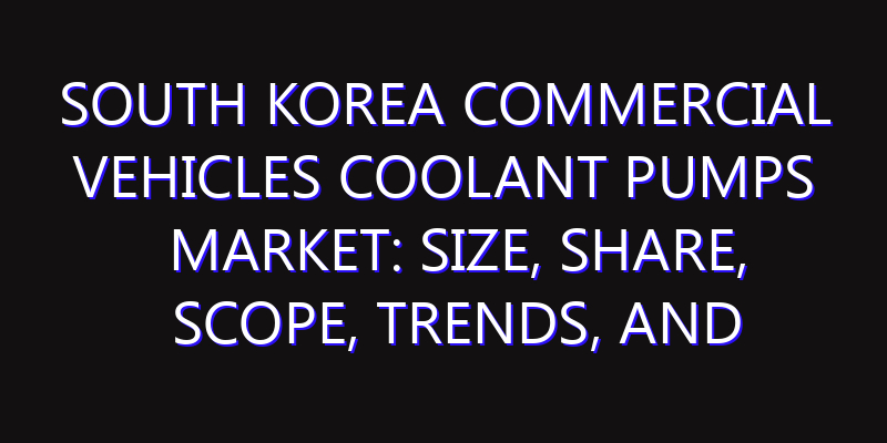South Korea Commercial Vehicles Coolant Pumps Market: Size, Share, Scope, Trends, and Forecast-2026-2035