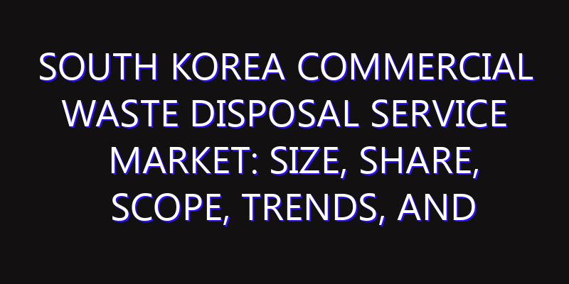 South Korea Commercial Waste Disposal Service Market: Size, Share, Scope, Trends, and Forecast-2026-2035