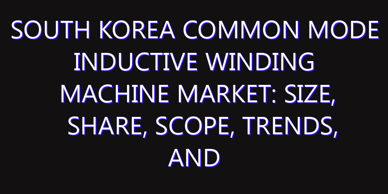 South Korea Common Mode Inductive Winding Machine Market: Size, Share, Scope, Trends, and Forecast-2026-2035