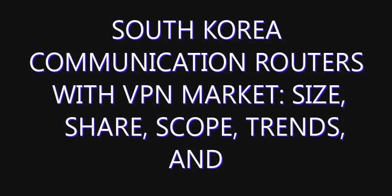 South Korea Communication Routers with VPN Market: Size, Share, Scope, Trends, and Forecast-2026-2035