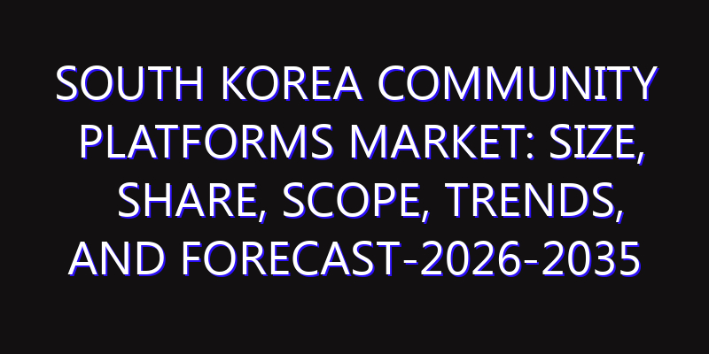 South Korea Community Platforms Market: Size, Share, Scope, Trends, and Forecast-2026-2035