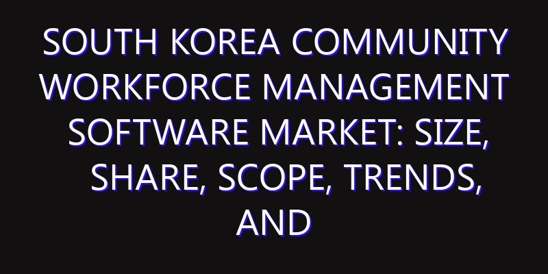 South Korea Community Workforce Management Software Market: Size, Share, Scope, Trends, and Forecast-2026-2035