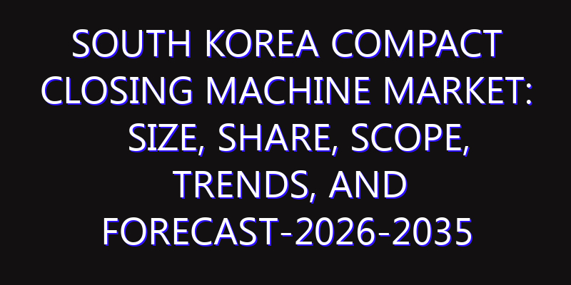 South Korea Compact Closing Machine Market: Size, Share, Scope, Trends, and Forecast-2026-2035