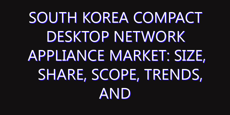 South Korea Compact Desktop Network Appliance Market: Size, Share, Scope, Trends, and Forecast-2026-2035