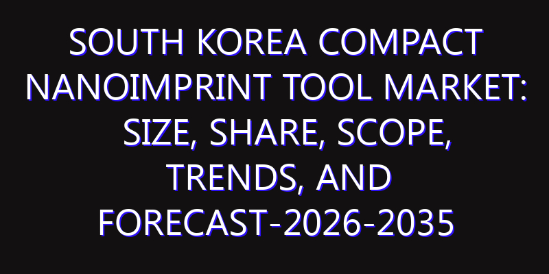 South Korea Compact Nanoimprint Tool Market: Size, Share, Scope, Trends, and Forecast-2026-2035