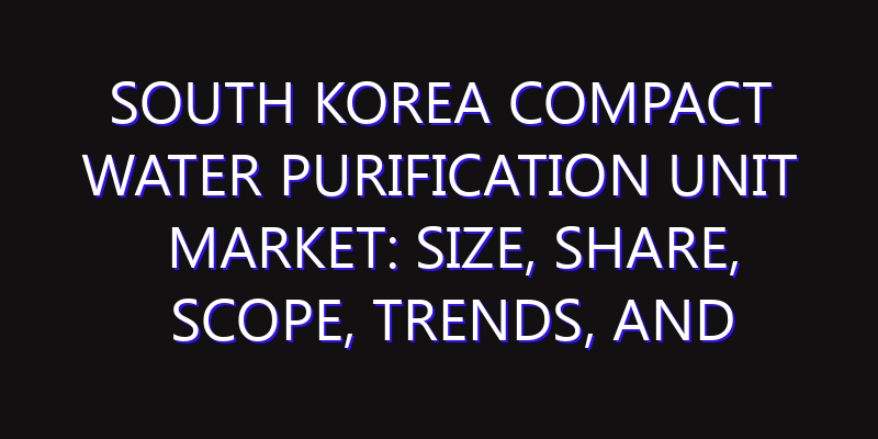 South Korea Compact Water Purification Unit Market: Size, Share, Scope, Trends, and Forecast-2026-2035