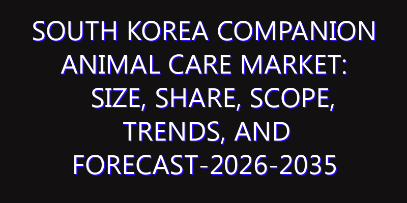 South Korea Companion Animal Care Market: Size, Share, Scope, Trends, and Forecast-2026-2035