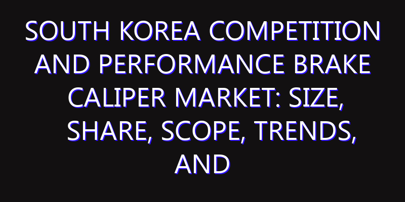 South Korea Competition and Performance Brake Caliper Market: Size, Share, Scope, Trends, and Forecast-2026-2035