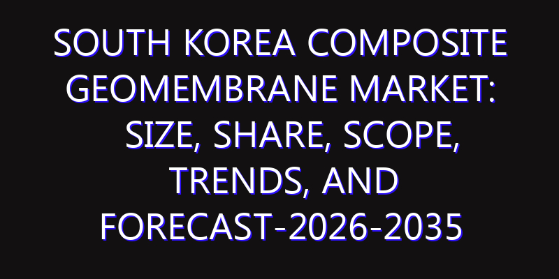 South Korea Composite Geomembrane Market: Size, Share, Scope, Trends, and Forecast-2026-2035