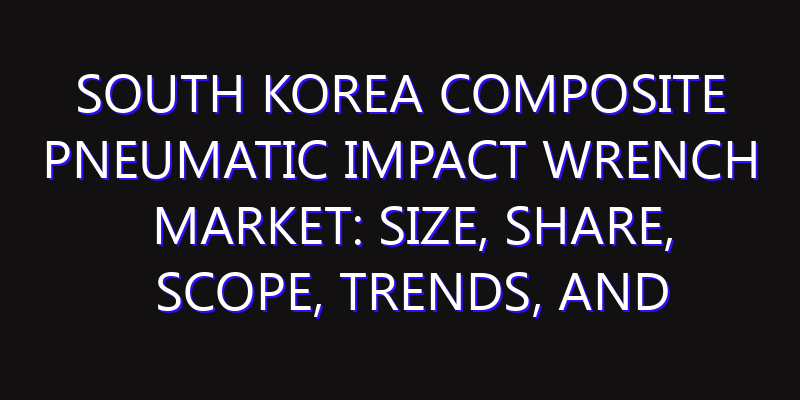 South Korea Composite Pneumatic Impact Wrench Market: Size, Share, Scope, Trends, and Forecast-2026-2035
