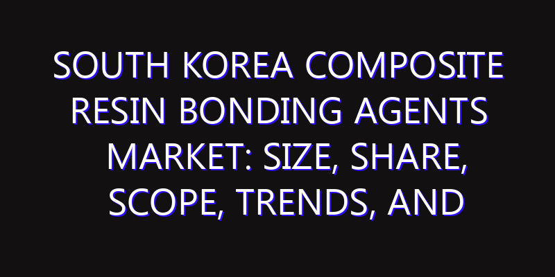 South Korea Composite Resin Bonding Agents Market: Size, Share, Scope, Trends, and Forecast-2026-2035