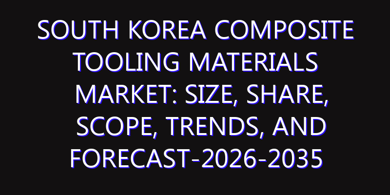 South Korea Composite Tooling Materials Market: Size, Share, Scope, Trends, and Forecast-2026-2035