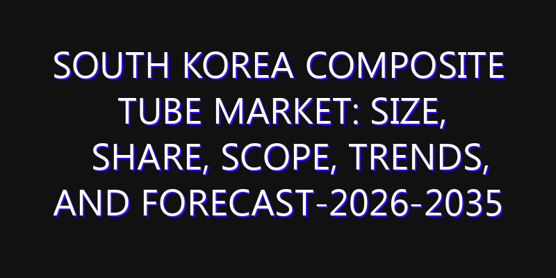 South Korea Composite Tube Market: Size, Share, Scope, Trends, and Forecast-2026-2035