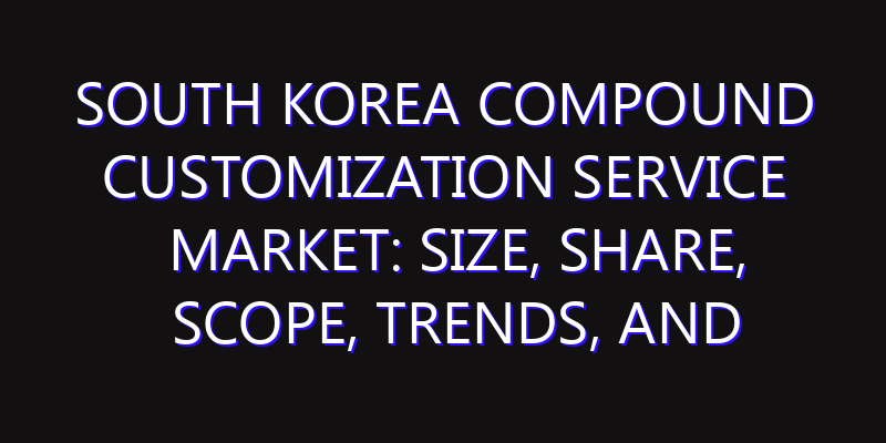 South Korea Compound Customization Service Market: Size, Share, Scope, Trends, and Forecast-2026-2035