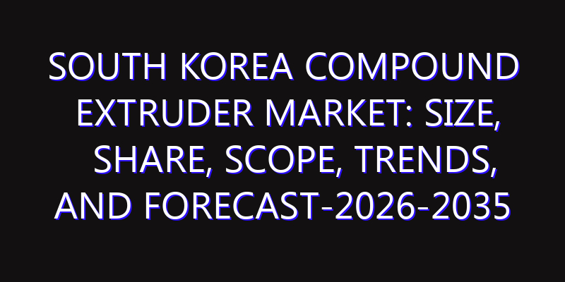 South Korea Compound Extruder Market: Size, Share, Scope, Trends, and Forecast-2026-2035