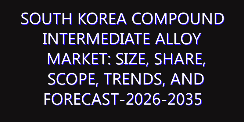 South Korea Compound Intermediate Alloy Market: Size, Share, Scope, Trends, and Forecast-2026-2035