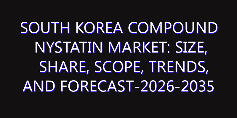 South Korea Compound Nystatin Market: Size, Share, Scope, Trends, and Forecast-2026-2035