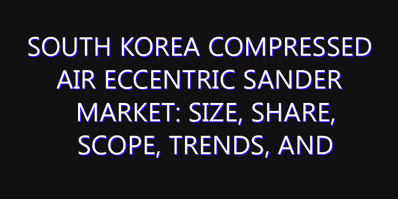 South Korea Compressed Air Eccentric Sander Market: Size, Share, Scope, Trends, and Forecast-2026-2035