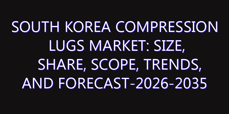 South Korea Compression Lugs Market: Size, Share, Scope, Trends, and Forecast-2026-2035