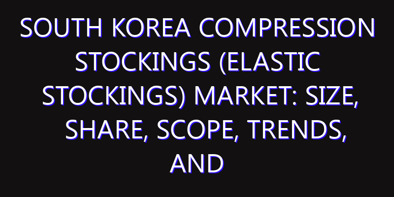 South Korea Compression Stockings (Elastic Stockings) Market: Size, Share, Scope, Trends, and Forecast-2026-2035
