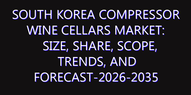 South Korea Compressor Wine Cellars Market: Size, Share, Scope, Trends, and Forecast-2026-2035